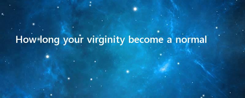 How long your virginity become a normal?